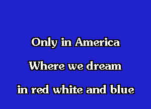 Only in America

Where we dream

in red white and blue