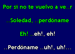 Par 51' no te vuelvo a ve..r

..Soledad, ..perdc')name

Eh! ..eh!, eh!

..Perd6name ..uh!, uh!...