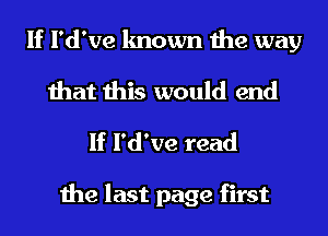 If l'd've known the way

that this would end
If l'd've read

the last page first