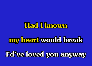 Had I known
my heart would break

l'd've loved you anyway