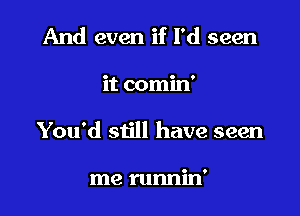 And even if I'd seen

it comin'

You'd still have seen

me runnin'