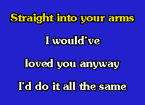 Straight into your arms
I would've
loved you anyway
I'd do it all the same