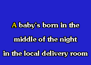 A baby's born in the
middle of the night

in the local delivery room