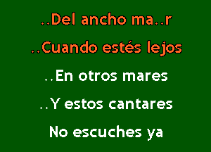 ..Del ancho ma..r
..Cuando este's lejos
..En otros mares

..Y estos cantares

No escuches ya