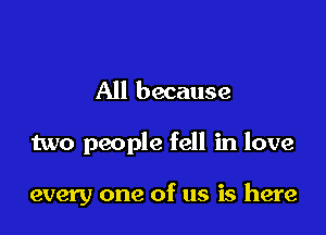 All because

two people fell in love

every one of us is here