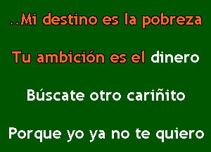 ..Mi destino es la pobreza
Tu ambicic'm es el dinero
Bascate otro carir'iito

Porque yo ya no te quiero