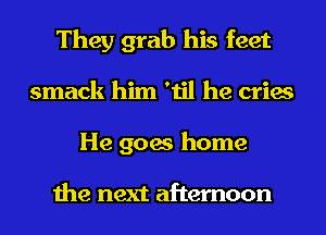 They grab his feet
smack him 'til he cries
He goes home

the next afternoon
