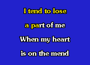 ltend to lose

a part of me

When my heart

is on the mend