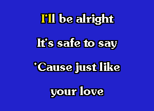 I'll be alright

It's safe to say

'Cause just like

your love