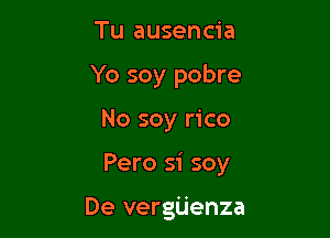 Tu ausencia
Yo soy pobre

No soy rico

Pero si soy

De vergiJenza