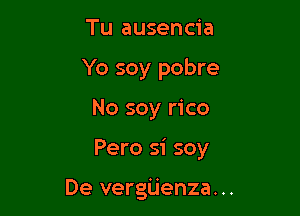 Tu ausencia
Yo soy pobre

No soy rico

Pero si soy

De vergUenza. ..