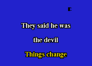 They said he was

the devil

Things change