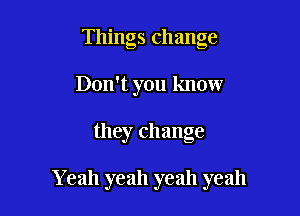 Things change
Don't you know

they change

Y 6311 yeah yeah yeah