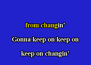 from changin'

Gonna keep on keep on

keep on changin'