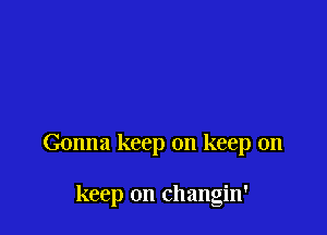 Gonna keep on keep on

keep on changin'