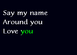 Say my name
Around you

Love you