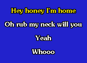 Hey honey I'm home

0h rub my neck will you

Yeah
Whooo