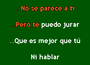 ..No se parece a ti

..Pero te puedo jurar

..Que es mejor que tL'I

Ni hablar