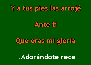 Y a tus pies las arrojt-i-

Ante ti
Que eras mi gloria

..Adorandote rece