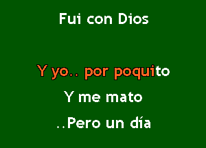 F ui con Dios

Y yo.. por poquito

Y me mato

..Pero un dia