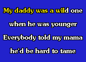 My daddy was a wild one
when he was younger
Everybody told my mama

he'd be hard to tame