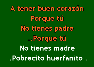 A tener buen coraz6n
Porque to
No tienes padre

..Porque to
No tienes madre
..Pobrecito huerfanito..