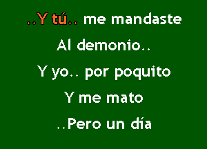 ..Y tU.. me mandaste

Al demonio..

Y yo.. por poquito

Y me mato

..Pero un dia