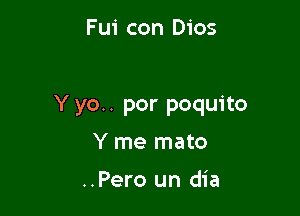 F ui con Dios

Y yo.. por poquito

Y me mato

..Pero un dia