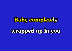 Baby completely

wrapped up in you