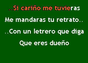 ..Si carir'io me tuvieras
Me mandaras tu retrato..
..Con un letrero que diga

Que eres duer'io