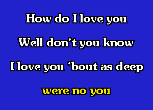 How do I love you

Well don't you know

I love you 'bout as deep

were no you