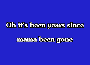 Oh it's been years since

mama been gone