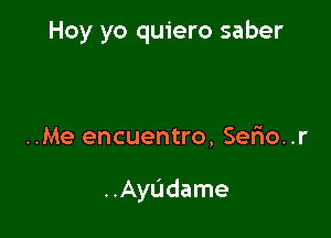 Hoy yo quiero saber

..Me encuentro, Serio..r

..Ayudame