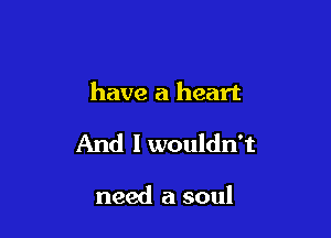 have a heart

And I wouldn't

need a soul