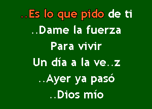 ..Es lo que pido de ti
..Dame la fuerza
Para vivir

Un dia a la ve..z
..Ayer ya pasc')
..Dios mio