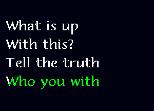 What is up
With this?

Tell the truth
Who you with