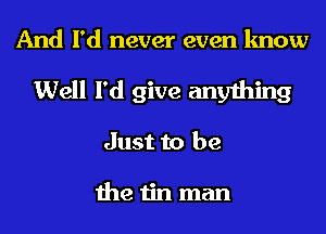 And I'd never even know
Well I'd give anything
Just to be

thetinman