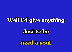 Well I'd give anything

Just to be

need a soul