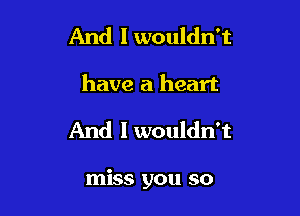 And I wouldn't
have a heart

And I wouldn't

miss you so