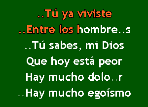 ..TL'J ya viviste
..Entre los hombre..s
..TIJ sabes, mi Dios
Que hoy esta peor
Hay mucho dolo. .r

..Hay mucho egoismo l
