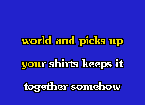 world and picks up

your shirts keeps it

togelher somehow