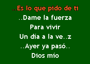 ..Es lo que pido de ti
..Dame la fuerza
Para vivir

Un dia a la ve..z
..Ayer ya pa56..
Dios mio