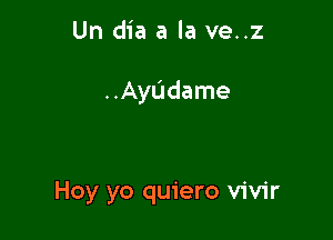 Un dia a la ve..z

..Ayudame

Hoy yo quiero vivir