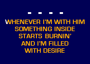 WHENEVER I'M WITH HIM
SOMETHING INSIDE
STARTS BURNIN'
AND I'M FILLED
WITH DESIRE