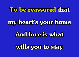 To be reassured that

my heart's your home
And love is what

wills you to stay
