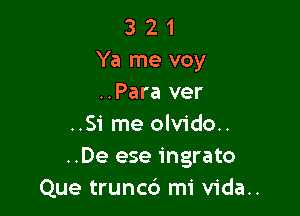 3 2 1
Ya me voy
..Para ver

..Si me olvido..
..De ese ingrato
Que truncd mi vida..