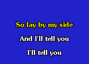 So lay by my side

And I'll tell you

I'll tell you