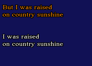 But I was raised
on country sunshine

I was raised
on country sunshine