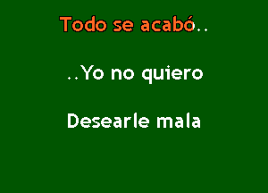 Todo se acab6..

..Yo no quiero

Desearle mala