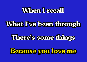 When I recall
What I've been through
There's some things

Because you love me